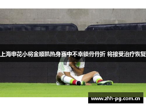 上海申花小将金顺凯热身赛中不幸锁骨骨折 将接受治疗恢复 上海申花小将金顺凯热身赛中不幸锁骨骨折 将接受治疗恢复