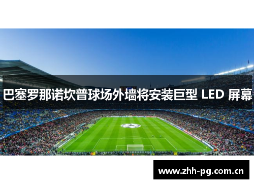巴塞罗那诺坎普球场外墙将安装巨型 LED 屏幕 巴塞罗那诺坎普球场外墙将安装巨型 LED 屏幕