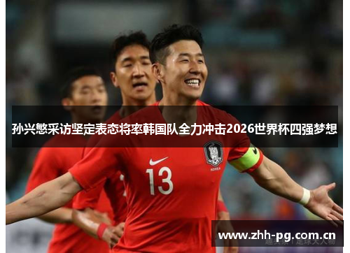 孙兴慜采访坚定表态将率韩国队全力冲击2026世界杯四强梦想 孙兴慜采访坚定表态将率韩国队全力冲击2026世界杯四强梦想