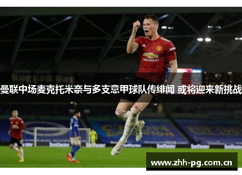 曼联中场麦克托米奈与多支意甲球队传绯闻 或将迎来新挑战 曼联中场麦克托米奈与多支意甲球队传绯闻 或将迎来新挑战