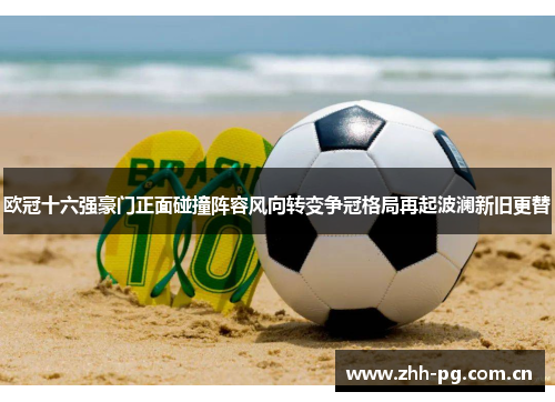 欧冠十六强豪门正面碰撞阵容风向转变争冠格局再起波澜新旧更替 欧冠十六强豪门正面碰撞阵容风向转变争冠格局再起波澜新旧更替